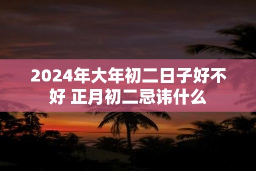 2025年大年初二日子好不好 正月初二忌讳什么