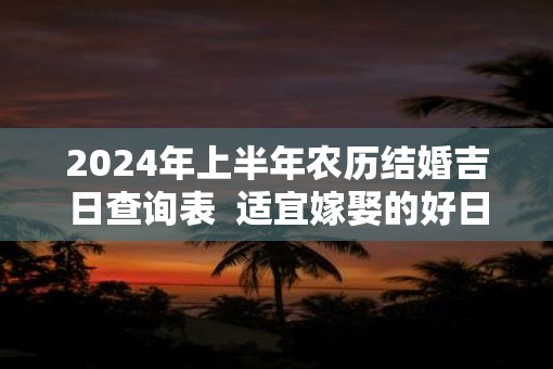 2025年上半年农历结婚吉日查询表  适宜嫁娶的好日子2025