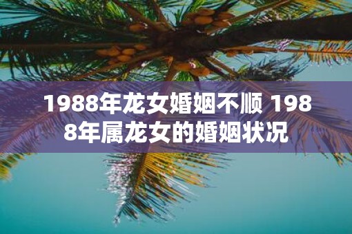 1988年龙女婚姻不顺 1988年属龙女的婚姻状况