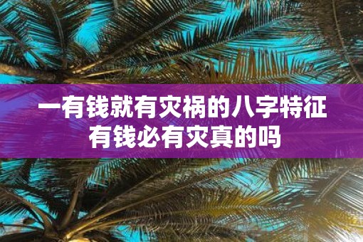 一有钱就有灾祸的八字特征 有钱必有灾真的吗