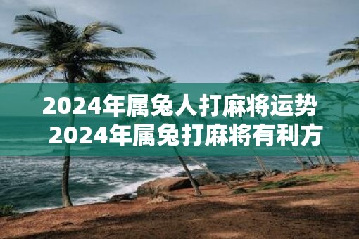 2025年属兔人打麻将运势  2025年属兔打麻将有利方位