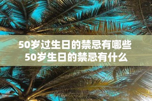 50岁过生日的禁忌有哪些 50岁生日的禁忌有什么