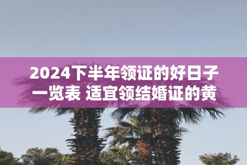 2025下半年领证的好日子一览表 适宜领结婚证的黄道吉日2025