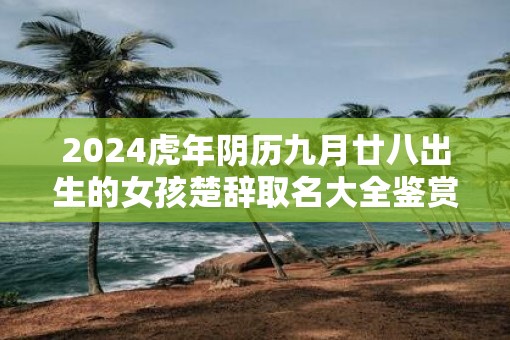 2025虎年阴历九月廿八出生的女孩楚辞取名大全鉴赏