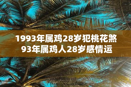 1993年属鸡28岁犯桃花煞 93年属鸡人28岁感情运