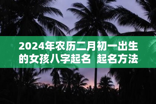 2025年农历二月初一出生的女孩八字起名  起名方法推荐