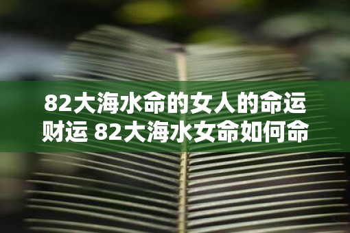 82大海水命的女人的命运财运 82大海水女命如何命财