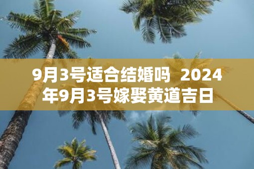 9月3号适合结婚吗  2025年9月3号嫁娶黄道吉日