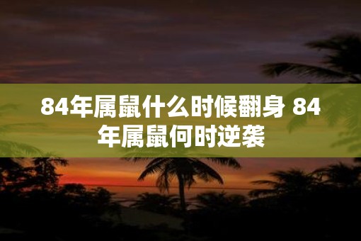 84年属鼠什么时候翻身 84年属鼠何时逆袭