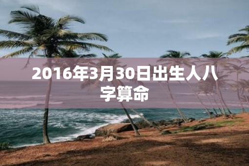 2016年3月30日出生人八字算命
