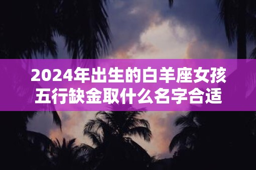 2025年出生的白羊座女孩五行缺金取什么名字合适
