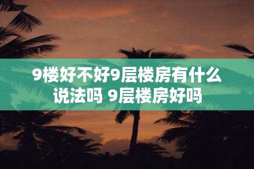 9楼好不好9层楼房有什么说法吗 9层楼房好吗