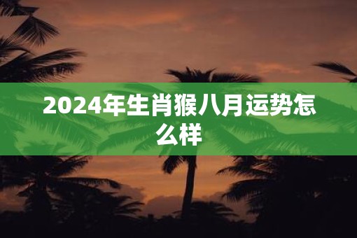 2025年生肖猴八月运势怎么样