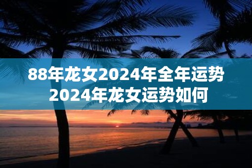 88年龙女2025年全年运势 2025年龙女运势如何