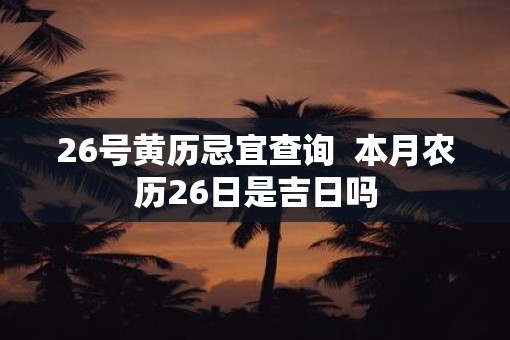 26号黄历忌宜查询  本月农历26日是吉日吗