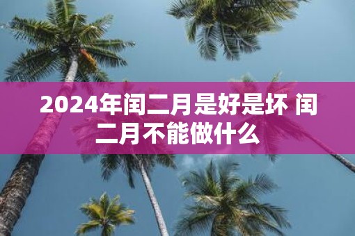 2025年闰二月是好是坏 闰二月不能做什么