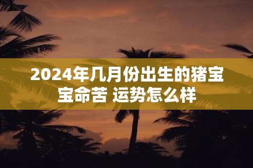 2025年几月份出生的猪宝宝命苦 运势怎么样