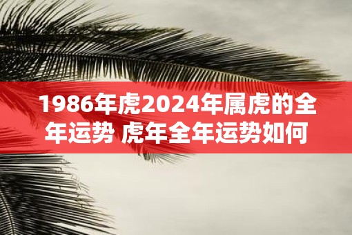 1986年虎2025年属虎的全年运势 虎年全年运势如何