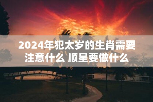 2025年犯太岁的生肖需要注意什么 顺星要做什么