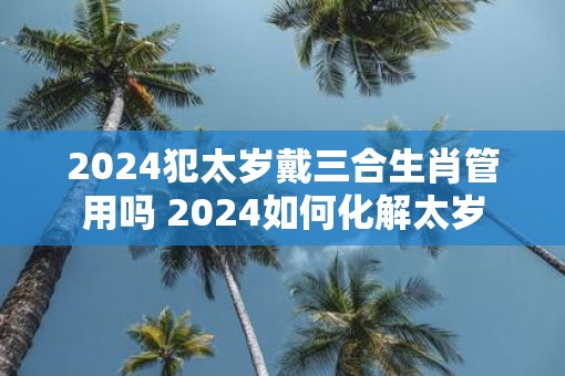 2025犯太岁戴三合生肖管用吗 2025如何化解太岁