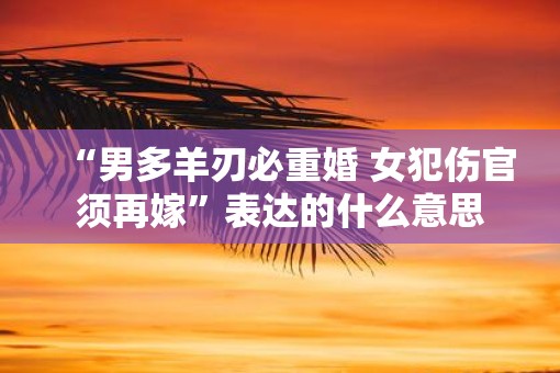 “男多羊刃必重婚 女犯伤官须再嫁”表达的什么意思
