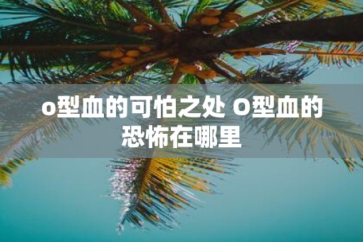 o型血的可怕之处 O型血的恐怖在哪里