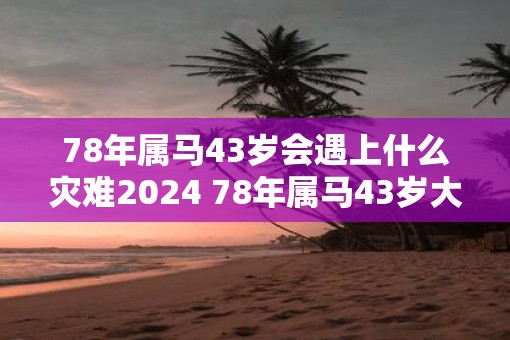 78年属马43岁会遇上什么灾难2025 78年属马43岁大劫是什么