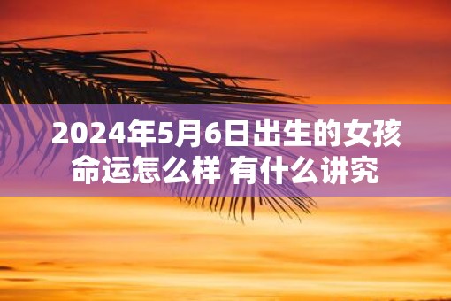 2025年5月6日出生的女孩命运怎么样 有什么讲究