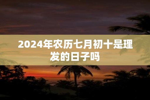 2025年农历七月初十是理发的日子吗