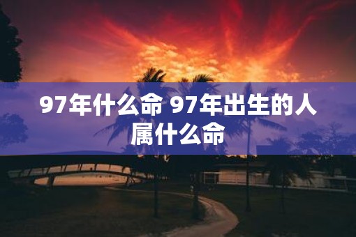 97年什么命 97年出生的人属什么命