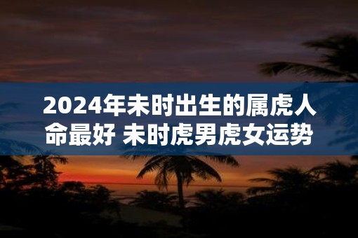 2025年未时出生的属虎人命最好 未时虎男虎女运势解析
