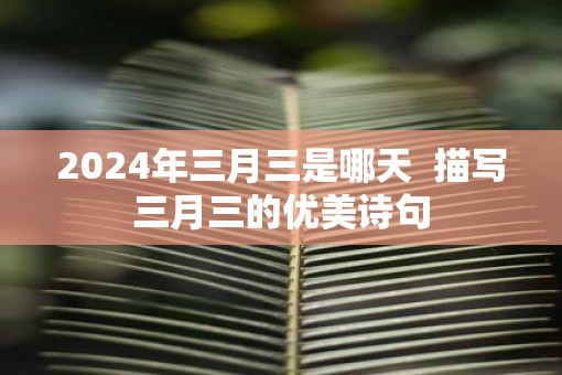 2025年三月三是哪天  描写三月三的优美诗句