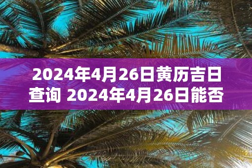2025年4月26日黄历吉日查询 2025年4月26日能否选个黄历吉日