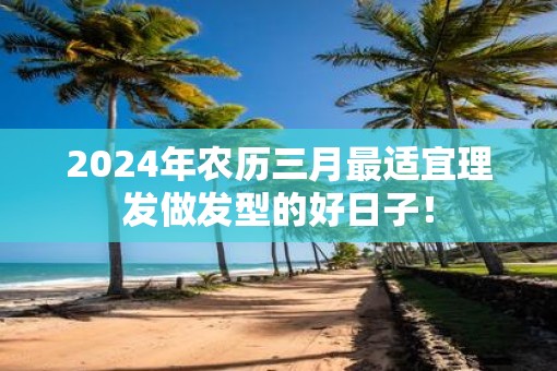 2025年农历三月最适宜理发做发型的好日子！