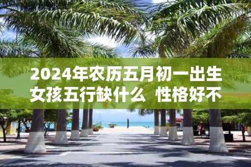 2025年农历五月初一出生女孩五行缺什么  性格好不好