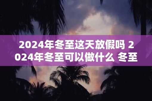 2025年冬至这天放假吗 2025年冬至可以做什么 冬至有什么禁忌