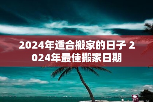 2025年适合搬家的日子 2025年最佳搬家日期