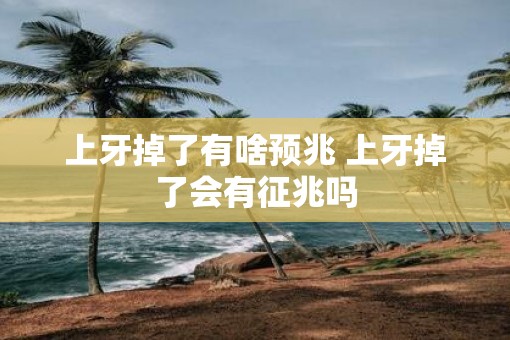 上牙掉了有啥预兆 上牙掉了会有征兆吗