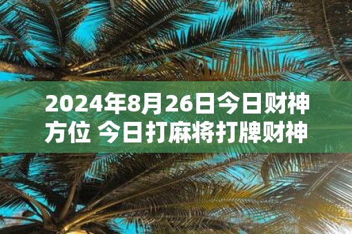 2025年8月26日今日财神方位 今日打麻将打牌财神方位