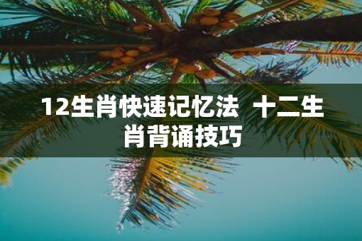 12生肖快速记忆法  十二生肖背诵技巧