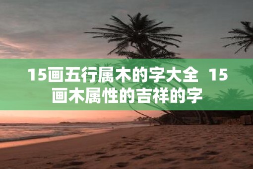 15画五行属木的字大全  15画木属性的吉祥的字