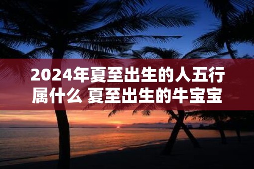 2025年夏至出生的人五行属什么 夏至出生的牛宝宝取名