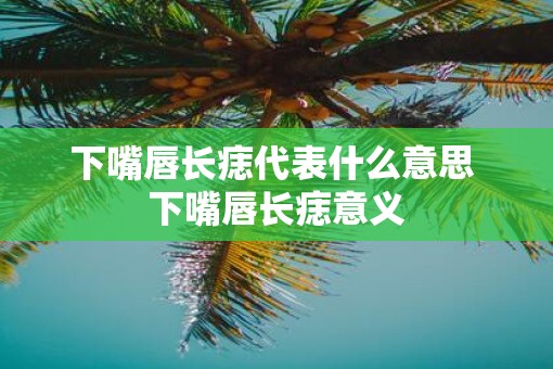 下嘴唇长痣代表什么意思 下嘴唇长痣意义