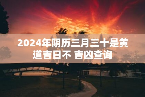 2025年阴历三月三十是黄道吉日不 吉凶查询