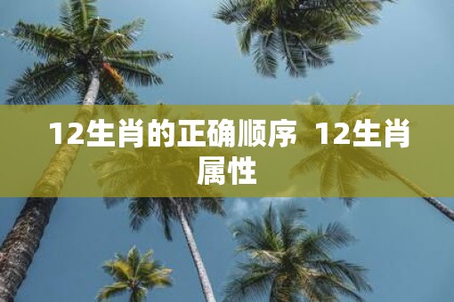 12生肖的正确顺序  12生肖属性