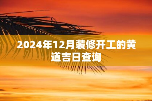 2025年12月装修开工的黄道吉日查询