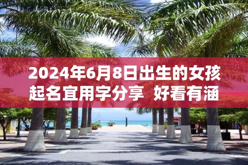 2025年6月8日出生的女孩起名宜用字分享  好看有涵养的名字推荐