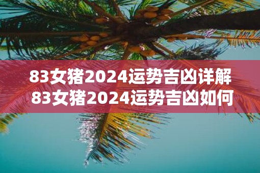 83女猪2025运势吉凶详解 83女猪2025运势吉凶如何