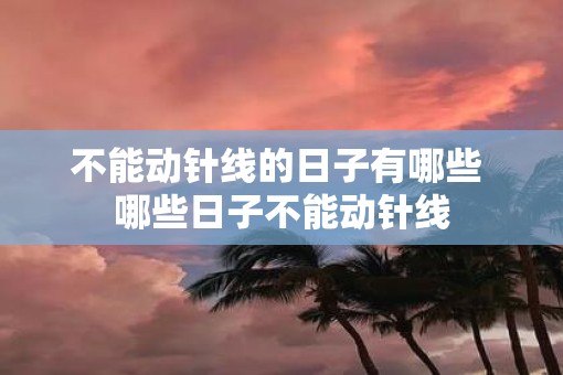 不能动针线的日子有哪些 哪些日子不能动针线