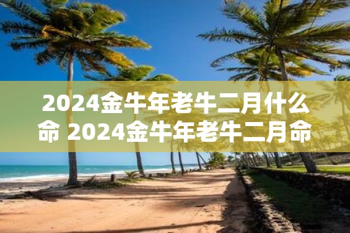 2025金牛年老牛二月什么命 2025金牛年老牛二月命如何